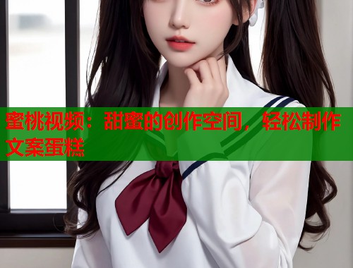 蜜桃视频：甜蜜的创作空间，轻松制作文案蛋糕