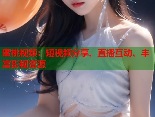蜜桃视频：短视频分享、直播互动、丰富影视资源