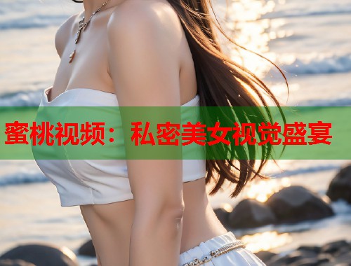 蜜桃视频：私密美女视觉盛宴