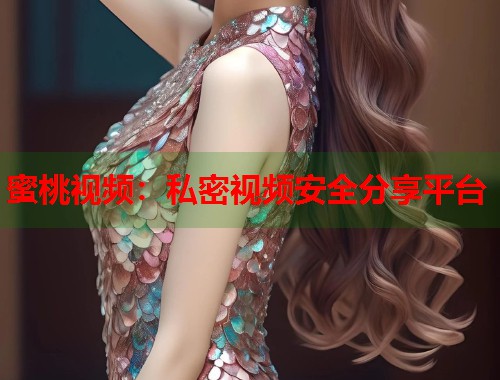 蜜桃视频：私密视频安全分享平台