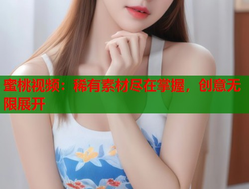 蜜桃视频：稀有素材尽在掌握，创意无限展开