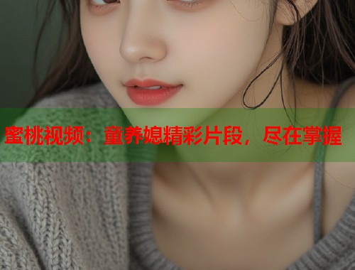 蜜桃视频：童养媳精彩片段，尽在掌握