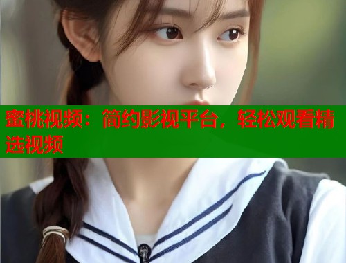 蜜桃视频：简约影视平台，轻松观看精选视频