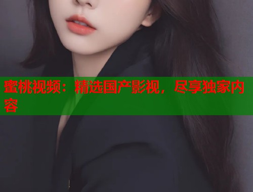 蜜桃视频：精选国产影视，尽享独家内容  第2张
