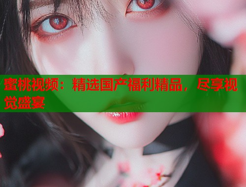 蜜桃视频：精选国产福利精品，尽享视觉盛宴