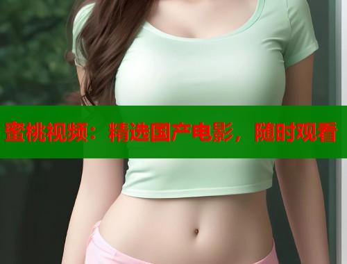 蜜桃视频：精选国产电影，随时观看