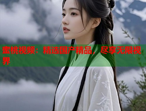 蜜桃视频：精选国产精品，尽享无限视界