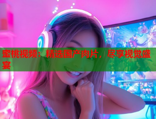 蜜桃视频：精选国产肉片，尽享视觉盛宴  第2张