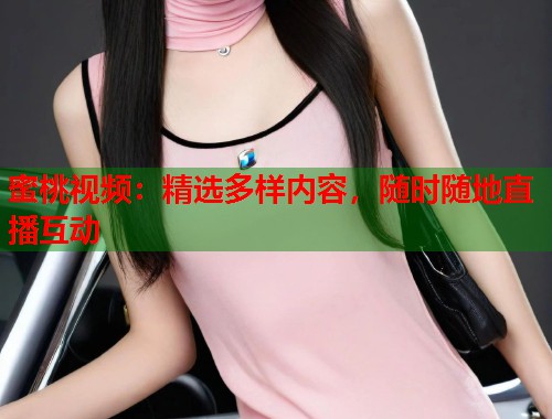 蜜桃视频：精选多样内容，随时随地直播互动
