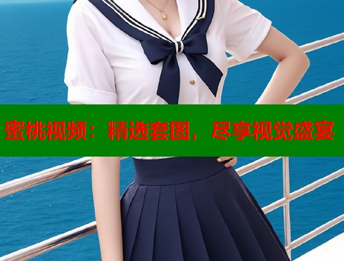 蜜桃视频：精选套图，尽享视觉盛宴