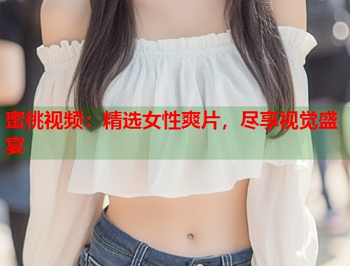 蜜桃视频：精选女性爽片，尽享视觉盛宴  第2张