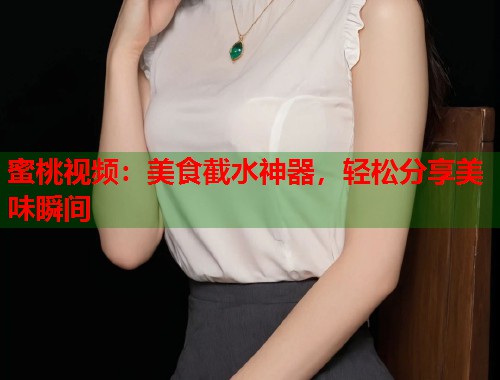 蜜桃视频：美食截水神器，轻松分享美味瞬间