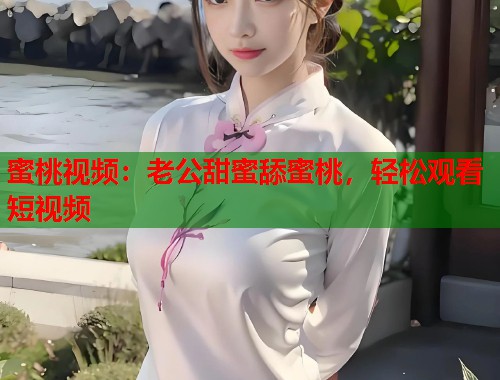 蜜桃视频：老公甜蜜舔蜜桃，轻松观看短视频