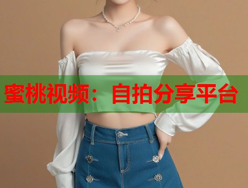 蜜桃视频：自拍分享平台