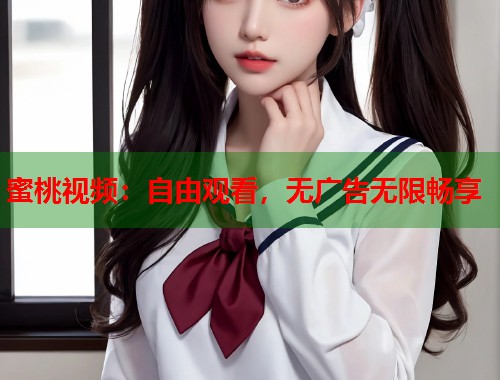 蜜桃视频：自由观看，无广告无限畅享