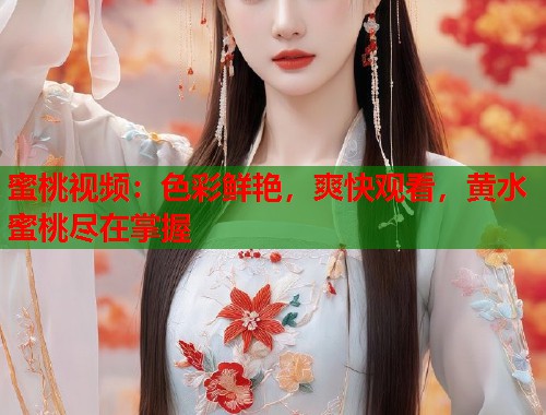 蜜桃视频：色彩鲜艳，爽快观看，黄水蜜桃尽在掌握
