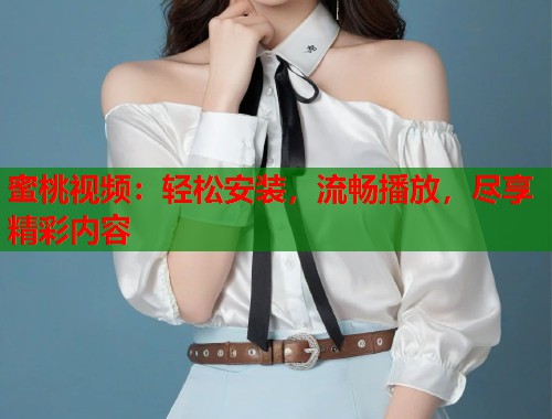 蜜桃视频：轻松安装，流畅播放，尽享精彩内容