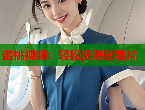 蜜桃视频：轻松洗澡时看片