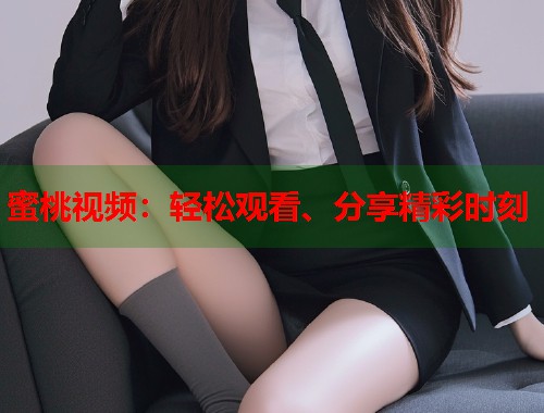 蜜桃视频：轻松观看、分享精彩时刻