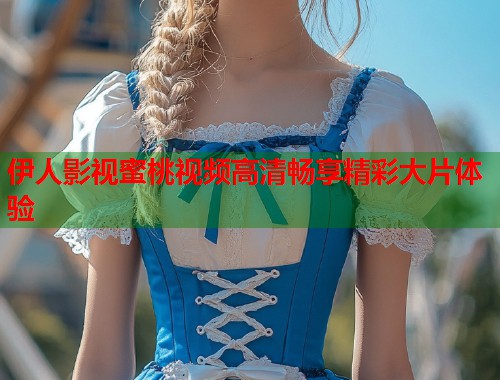 伊人影视蜜桃视频高清畅享精彩大片体验