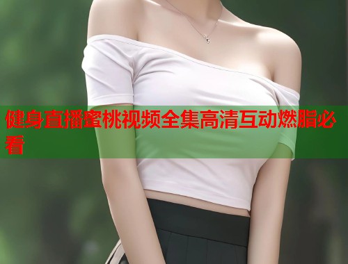 健身直播蜜桃视频全集高清互动燃脂必看
