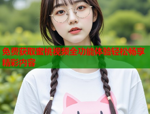 免费获取蜜桃视频全功能体验轻松畅享精彩内容