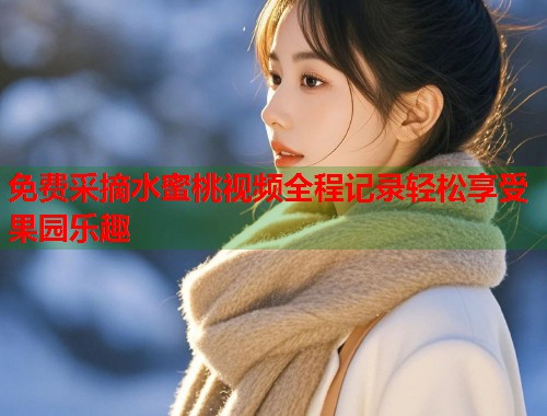免费采摘水蜜桃视频全程记录轻松享受果园乐趣