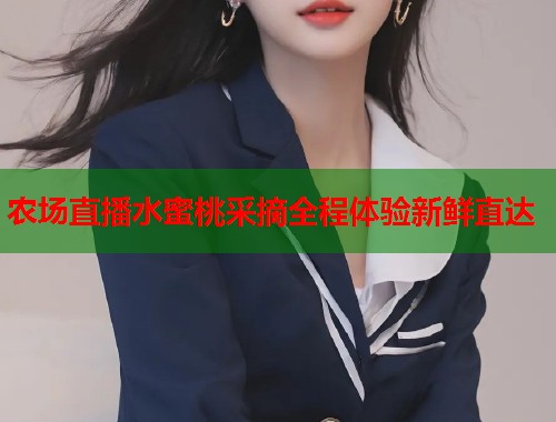 农场直播水蜜桃采摘全程体验新鲜直达