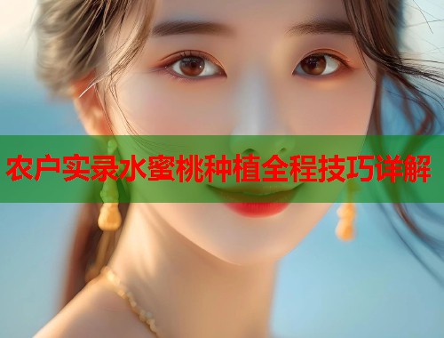 农户实录水蜜桃种植全程技巧详解  第2张