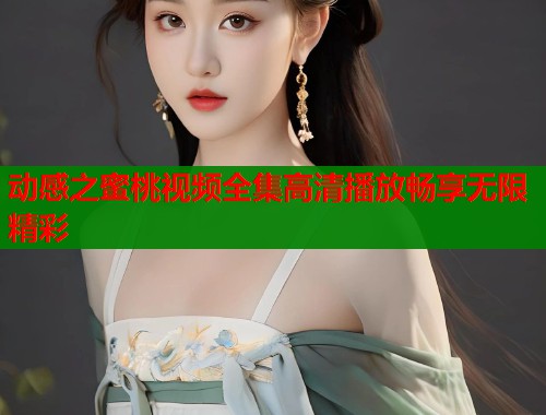 动感之蜜桃视频全集高清播放畅享无限精彩