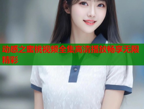 动感之蜜桃视频全集高清播放畅享无限精彩  第2张
