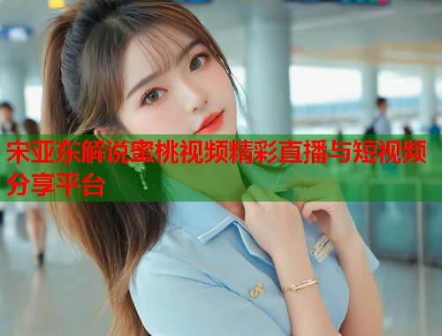 宋亚东解说蜜桃视频精彩直播与短视频分享平台