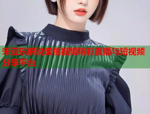 宋亚东解说蜜桃视频精彩直播与短视频分享平台  第2张