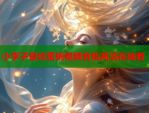 小李子爱吃蜜桃视频合集高清在线看