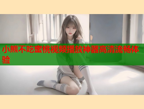 小熊不吃蜜桃视频播放神器高清流畅体验
