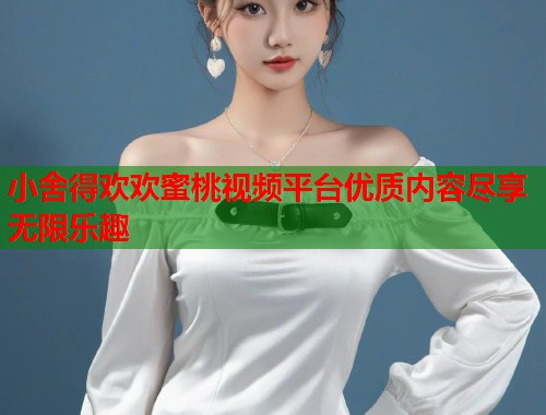 小舍得欢欢蜜桃视频平台优质内容尽享无限乐趣