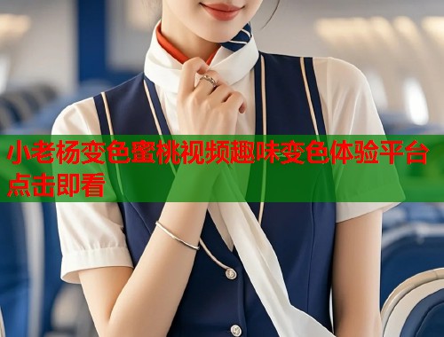 小老杨变色蜜桃视频趣味变色体验平台点击即看