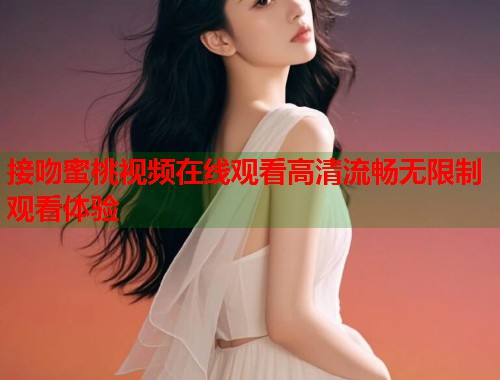 接吻蜜桃视频在线观看高清流畅无限制观看体验