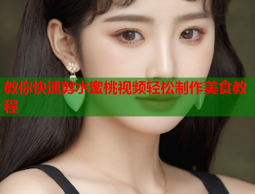 教你快速剪水蜜桃视频轻松制作美食教程