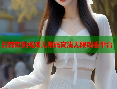 日韩蜜桃视频无限码高清无限观看平台