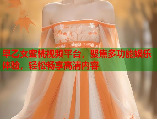 早乙女蜜桃视频平台，聚焦多功能娱乐体验，轻松畅享高清内容