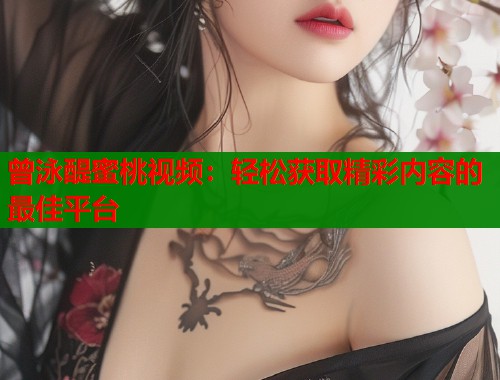 曾泳醍蜜桃视频：轻松获取精彩内容的最佳平台