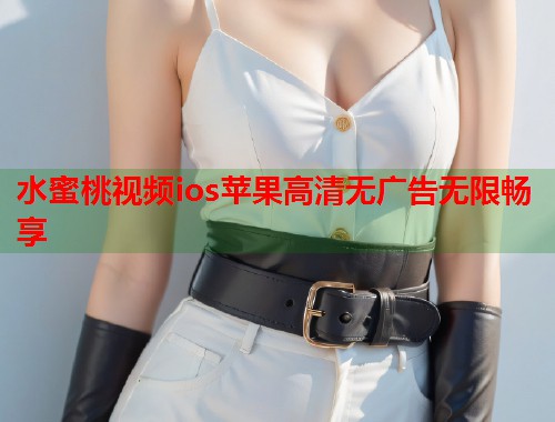 水蜜桃视频ios苹果高清无广告无限畅享