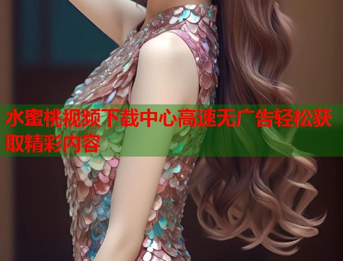 水蜜桃视频下载中心高速无广告轻松获取精彩内容