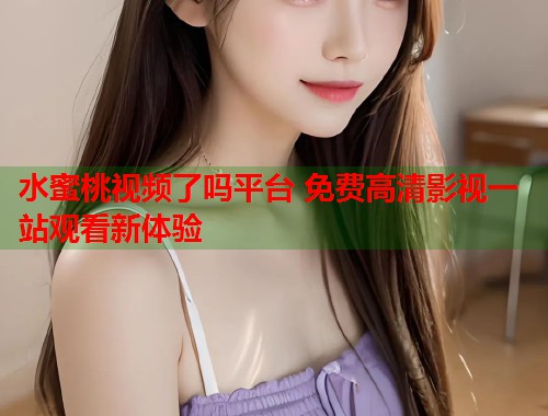 水蜜桃视频了吗平台 免费高清影视一站观看新体验