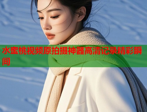 水蜜桃视频原拍摄神器高清记录精彩瞬间