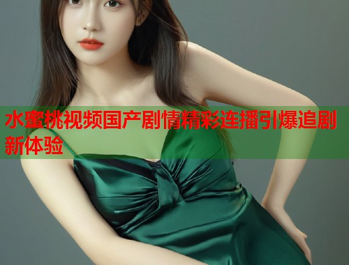 水蜜桃视频国产剧情精彩连播引爆追剧新体验