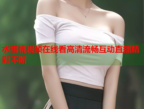 水蜜桃视频在线看高清流畅互动直播精彩不断  第2张
