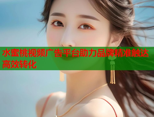 水蜜桃视频广告平台助力品牌精准触达高效转化