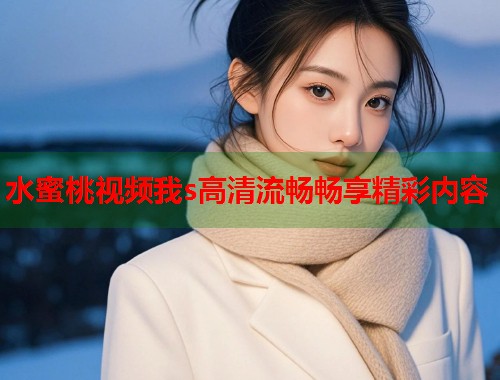 水蜜桃视频我s高清流畅畅享精彩内容